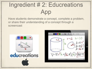 Ingredient # 2: Educreations
App
Have students demonstrate a concept, complete a problem,
or share their understanding of a concept through a
screencast
 