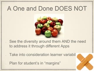 A One and Done DOES NOT
See the diversity around them AND the need
to address it through different Apps
Take into consideration learner variability
Plan for student’s in “margins”
 