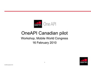 OneAPI Canadian pilot
                         Workshop, Mobile World Congress
                                16 February 2010




                                        1

© GSM Association 2010
 