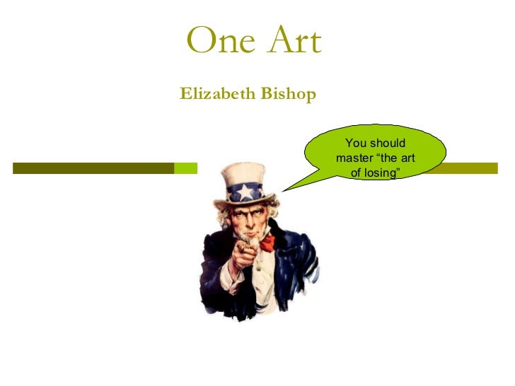 an analysis of one art by elizabeth bishop The poem “one art” by elizabeth bishop uses simple and elegant verse as a poetic device to help it achieve its purpose and to convey its theme. an analysis of one art by elizabeth bishop The poem “one art” by elizabeth bishop uses simple and elegant verse as a poetic device to help it achieve its purpose and to convey its theme.