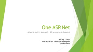 One ASP.Net
A hybrid-project approach – 4 frameworks in 1 project
Jeffrey T. Fritz
Telerik ASP.Net Developer Evangelist
@csharpfritz
 