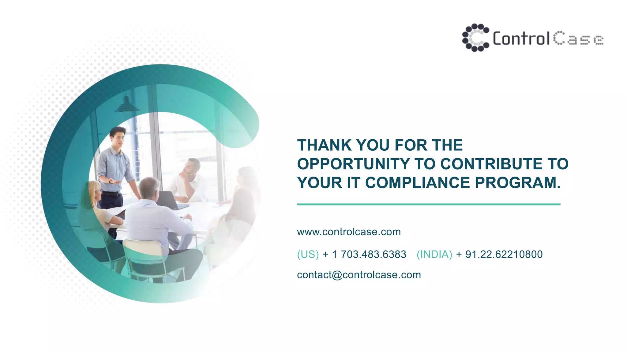 THANK YOU FOR THE
OPPORTUNITY TO CONTRIBUTE TO
YOUR IT COMPLIANCE PROGRAM.
www.controlcase.com
(US) + 1 703.483.6383 (INDIA) + 91.22.62210800
contact@controlcase.com
 