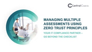 MANAGING MULTIPLE
ASSESSMENTS USING
ZERO TRUST PRINCIPLES
YOUR IT COMPLIANCE PARTNER –
GO BEYOND THE CHECKLIST
 