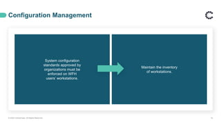 Configuration Management
© 2020 ControlCase. All Rights Reserved. 16
System configuration
standards approved by
organizations must be
enforced on WFH
users’ workstations.
Maintain the inventory
of workstations.
 