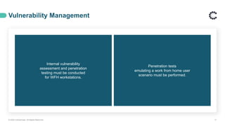 Vulnerability Management
© 2020 ControlCase. All Rights Reserved. 17
Internal vulnerability
assessment and penetration
testing must be conducted
for WFH workstations.
Penetration tests
emulating a work from home user
scenario must be performed.
 