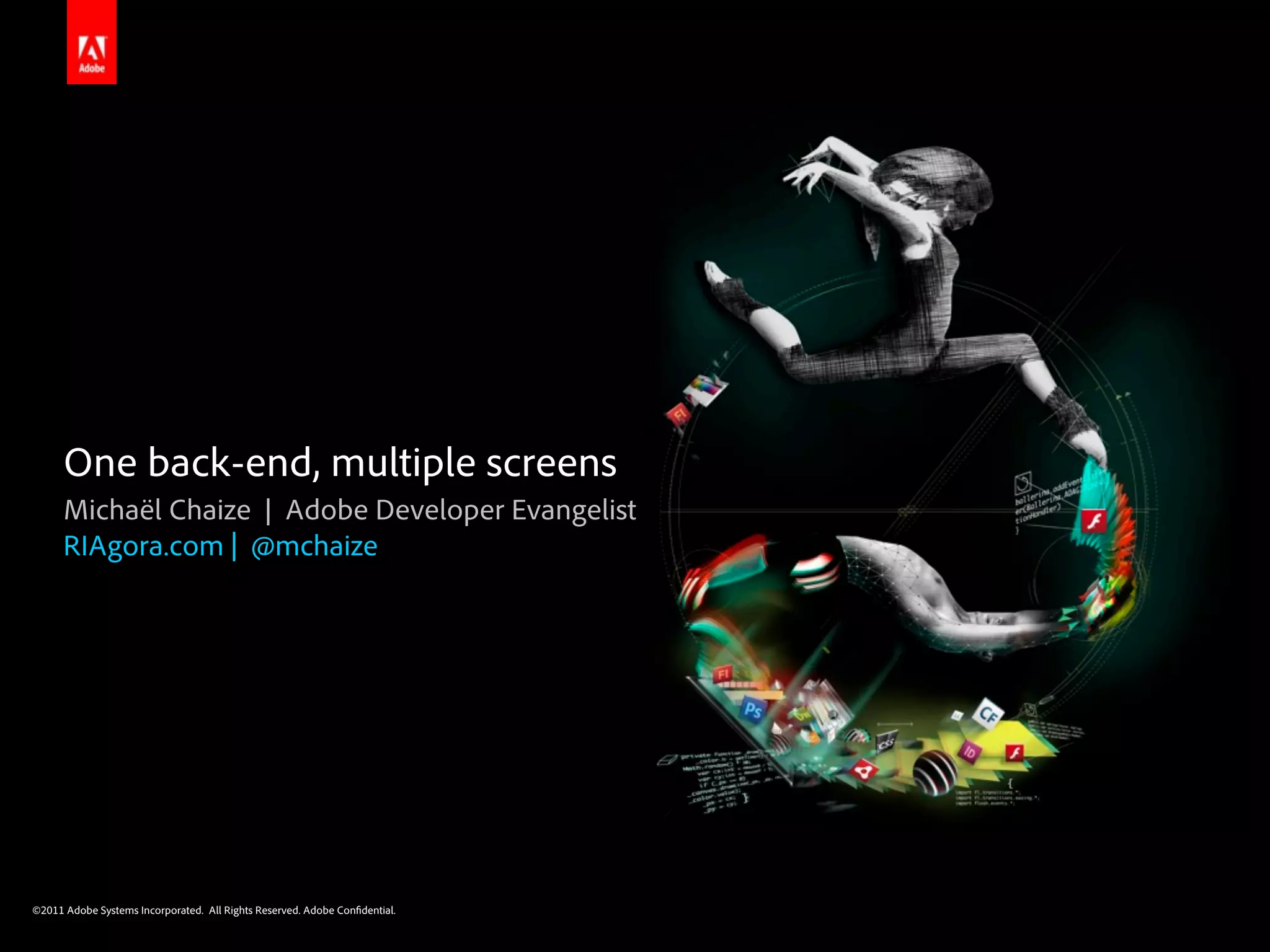 One back-end, multiple screens
      Michaël Chaize | Adobe Developer Evangelist
      RIAgora.com | @mchaize




©2011 Adobe Systems Incorporated. All Rights Reserved. Adobe Con dential.
 