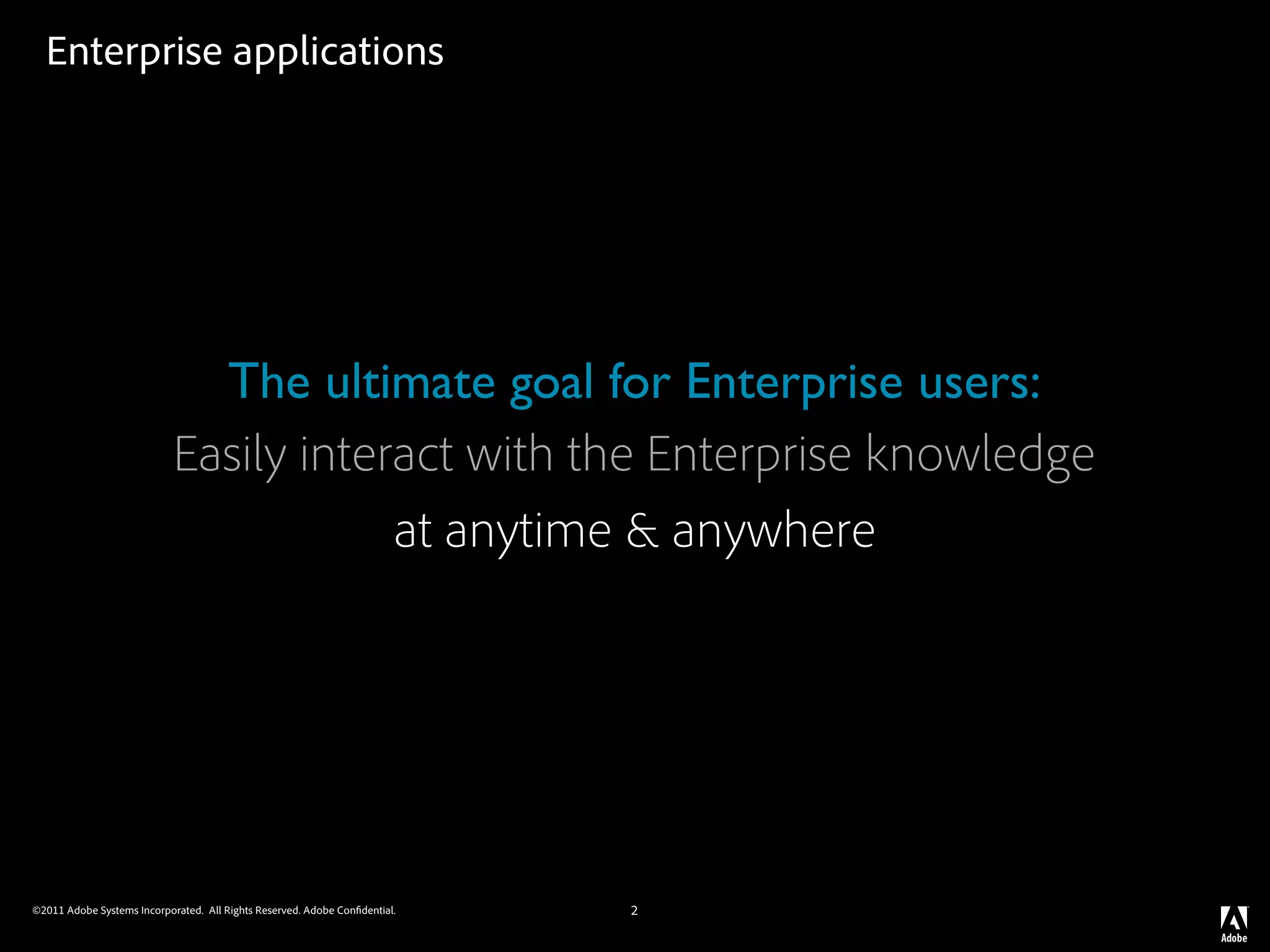 Enterprise applications




                              The ultimate goal for Enterprise users:
                            Easily interact with the Enterprise knowledge
                                        at anytime & anywhere




©2011 Adobe Systems Incorporated. All Rights Reserved. Adobe Con dential.   2
 