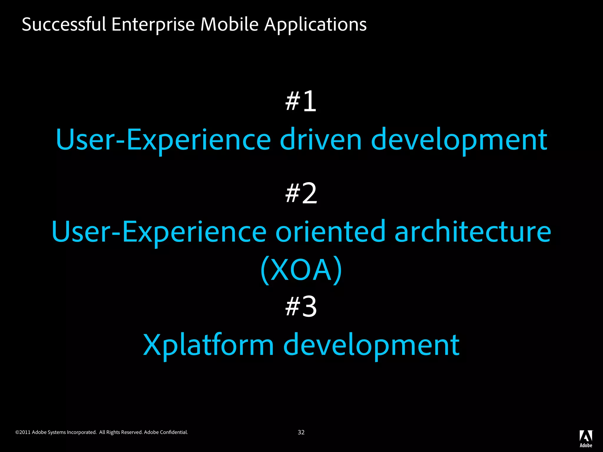 Successful Enterprise Mobile Applications



                                #1
                User-Experience driven development
                               #2
              User-Experience oriented architecture
                             (XOA)
                               #3
                    Xplatform development

©2011 Adobe Systems Incorporated. All Rights Reserved. Adobe Con dential.   32
 