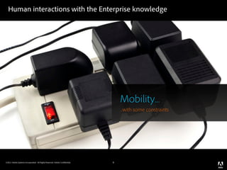 Human interactions with the Enterprise knowledge




                                                                                Mobility...
                                                                                ...with some constraints




©2011 Adobe Systems Incorporated. All Rights Reserved. Adobe Con dential.   9
 