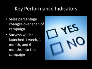 Key Performance Indicators
• Sales percentage
changes over span of
campaign
• Surveys will be
launched 1 week, 1
month, and 6
months into the
campaign