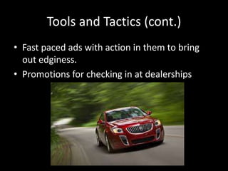 Tools and Tactics (cont.)
• Fast paced ads with action in them to bring
out edginess.
• Promotions for checking in at dealerships