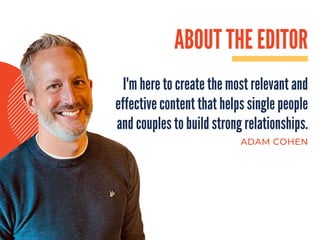 I'm here to create the most relevant and
effective content that helps single people
and couples to build strong relationships.
ADAM COHEN
ABOUT THE EDITOR
 