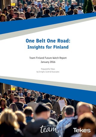One Belt One Road:
Insights for Finland
Team Finland Future Watch Report
January 2016
Prepared for Tekes
by Enright, Scott & Associates
 