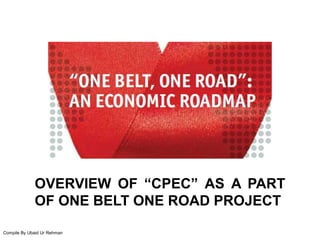 Compile By Ubaid Ur Rehman
OVERVIEW OF “CPEC” AS A PART
OF ONE BELT ONE ROAD PROJECT
 