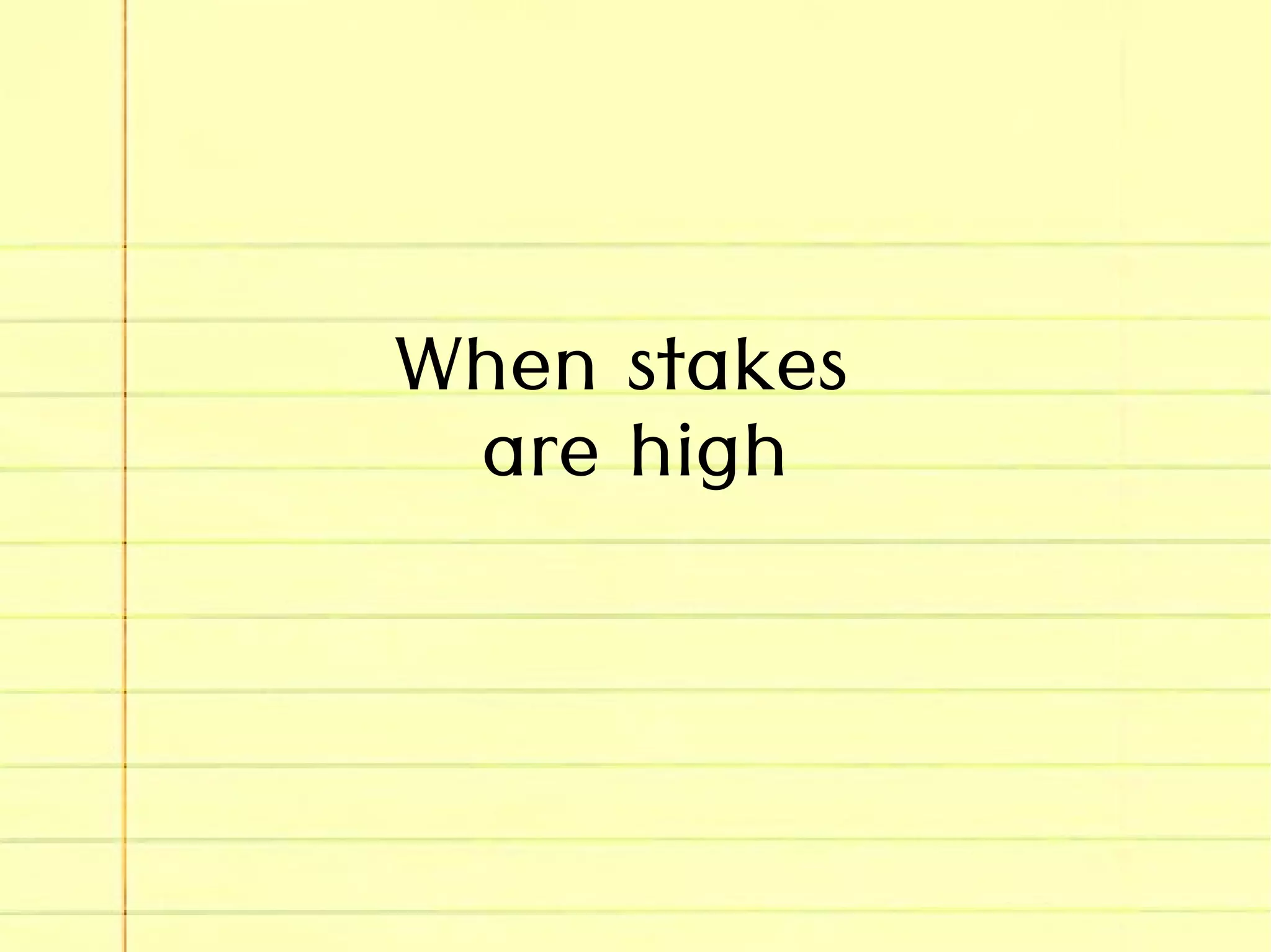 When stakes
are high
 