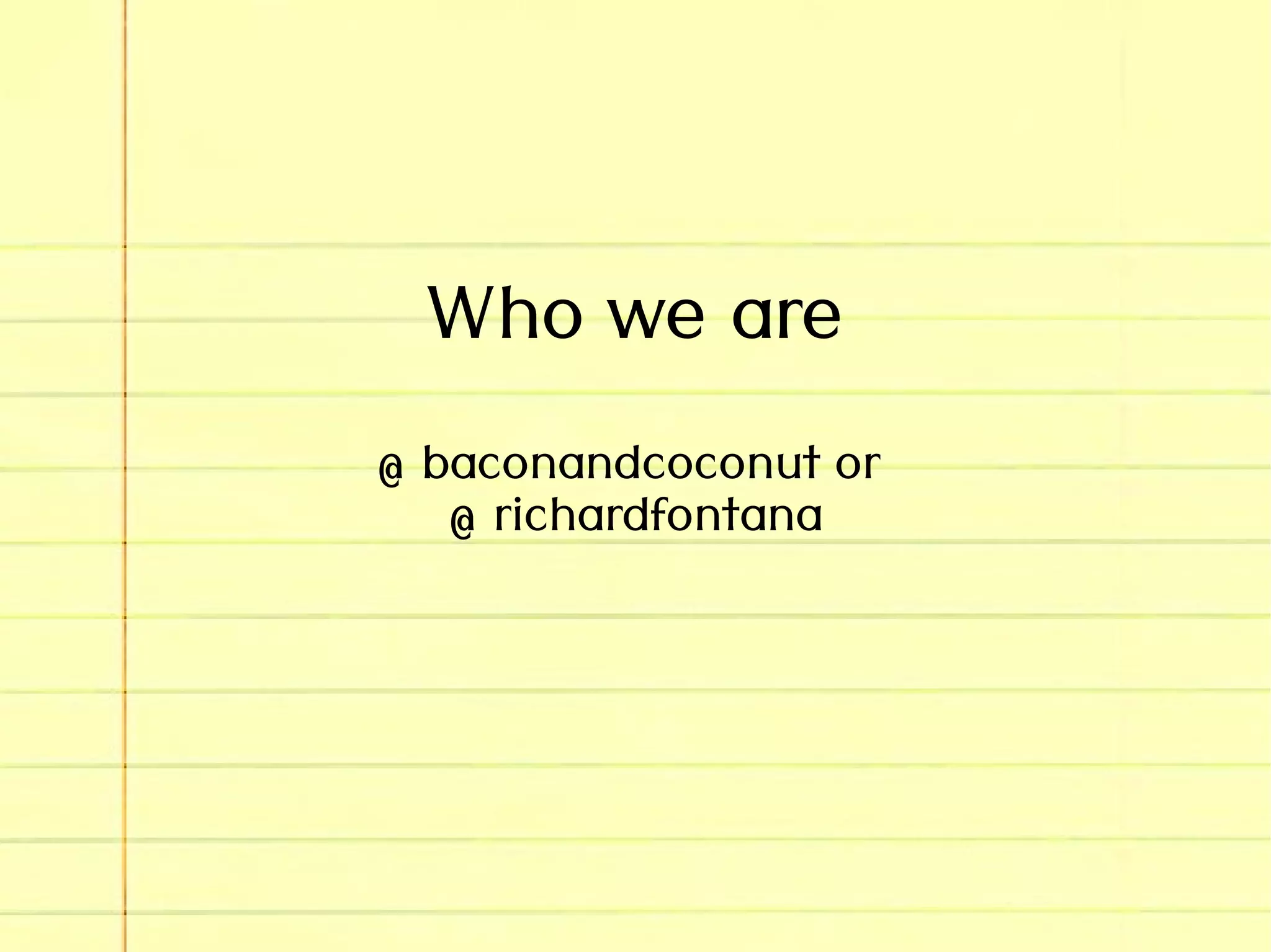 Who we are
@ baconandcoconut or
@ richardfontana
 