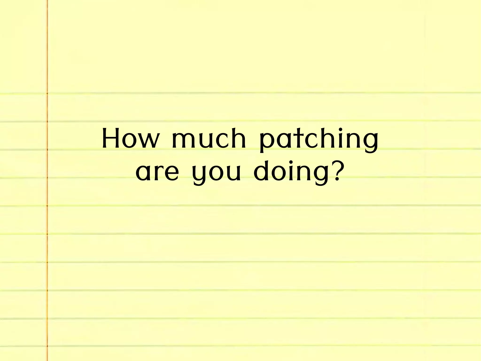 How much patching
are you doing?
 