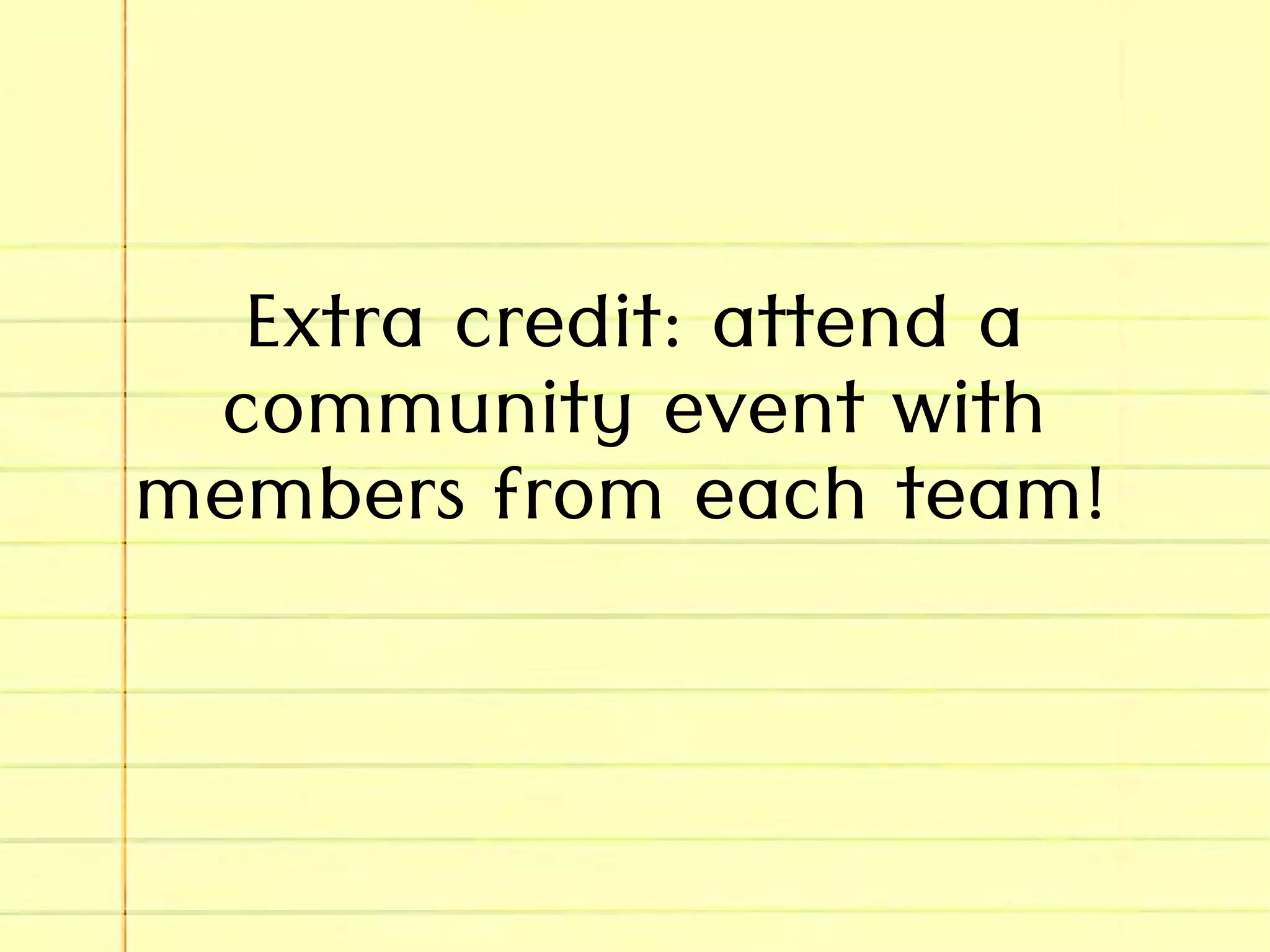 Extra credit: attend a
community event with
members from each team!
 