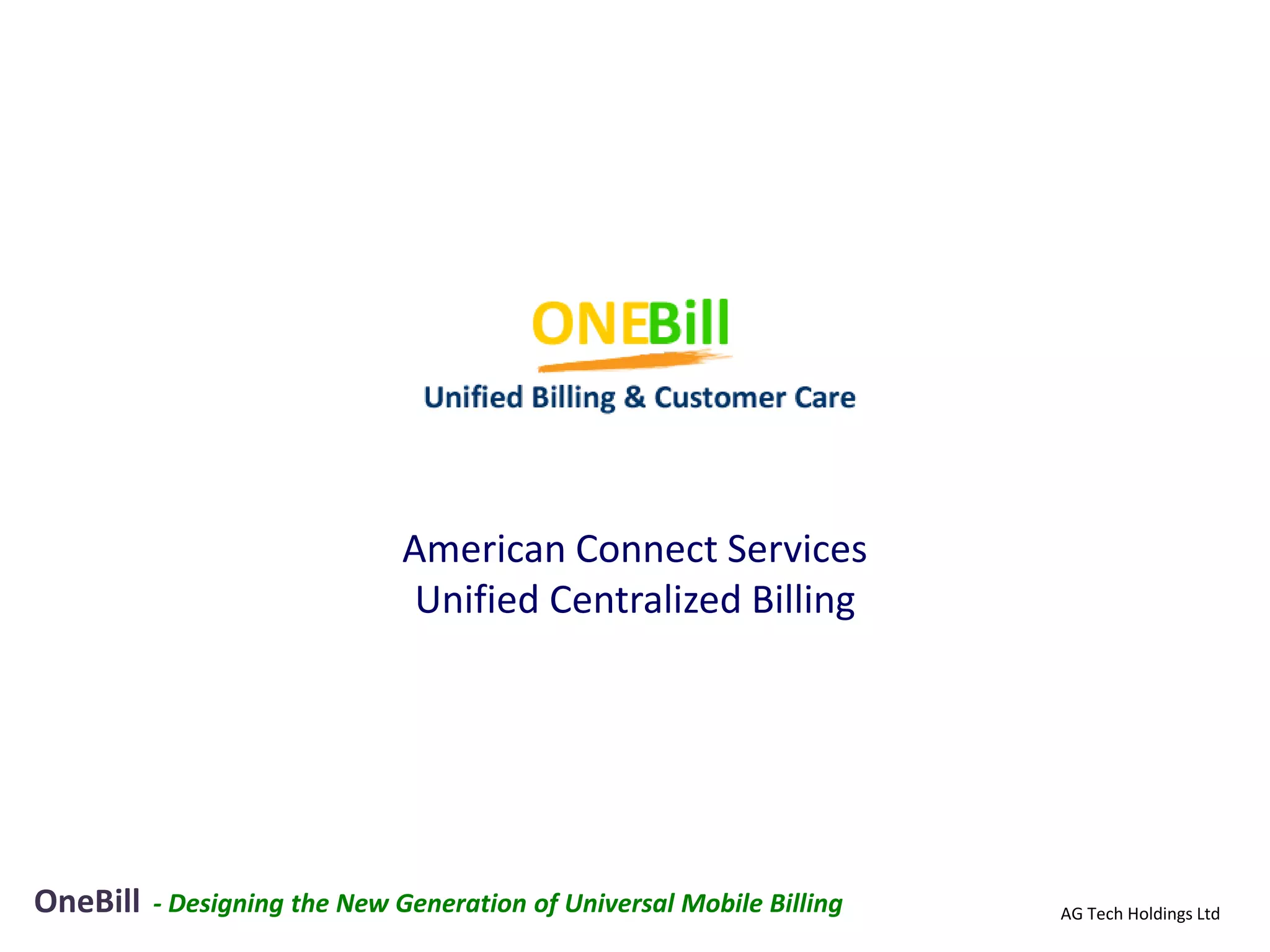 American Connect Services
                               Unified Centralized Billing




OneBill   - Designing the New Generation of Universal Mobile Billing   AG Tech Holdings Ltd
 