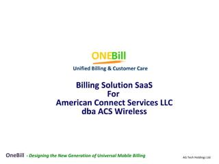 Billing Solution SaaS
                                     For
                        American Connect Services LLC
                              dba ACS Wireless



OneBill   - Designing the New Generation of Universal Mobile Billing   AG Tech Holdings Ltd
 