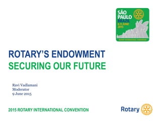 2015 ROTARY INTERNATIONAL CONVENTION
ROTARY’S ENDOWMENT
SECURING OUR FUTURE
Ravi Vadlamani
Moderator
9 June 2015
 
