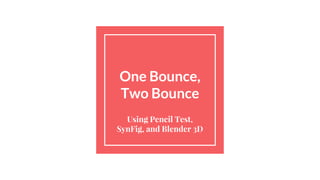 One Bounce,
Two Bounce
Using Pencil Test,
SynFig, and Blender 3D
 