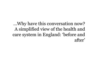 …Why have this conversation now?
A simplified view of the health and
care system in England: ‘before and
after’
 