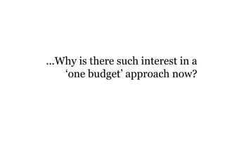 ...Why is there such interest in a
‘one budget’ approach now?
 