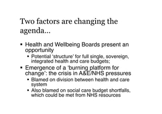 Two factors are changing the
agenda…
  Health and Wellbeing Boards present an
opportunity!
  Potential ‘structure’ for f...