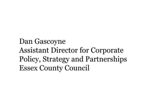 Dan Gascoyne
Assistant Director for Corporate
Policy, Strategy and Partnerships
Essex County Council!
 