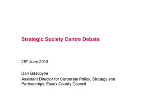 Strategic Society Centre Debate
25th June 2013
Dan Gascoyne
Assistant Director for Corporate Policy, Strategy and
Partners...