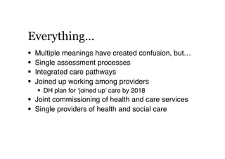 Everything…
  Multiple meanings have created confusion, but…!
  Single assessment processes!
  Integrated care pathways...
