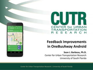 Center for Urban Transportation Research | University of South Florida
Feedback Improvements
in OneBusAway Android
Sean J. Barbeau, Ph.D.
Center for Urban Transportation Research
University of South Florida
 