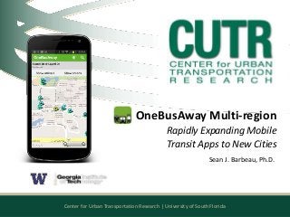 Center for Urban Transportation Research | University of South Florida
OneBusAway Multi-region
Rapidly Expanding Mobile
Transit Apps to New Cities
Sean J. Barbeau, Ph.D.
 