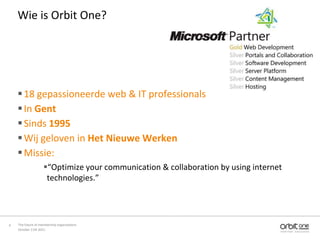 Wie is Orbit One?




     18 gepassioneerde web & IT professionals
     In Gent
     Sinds 1995
     Wij geloven in Het Nieuwe Werken
     Missie:
                    “Optimize your communication & collaboration by using internet
                     technologies.”




4   The future of membership organisations
    October 11th 2011
 