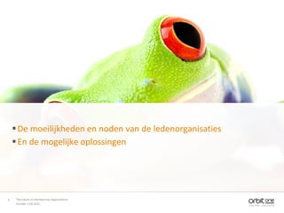  De moeilijkheden en noden van de ledenorganisaties
     En de mogelijke oplossingen




9    The future of membership organisations
     October 11th 2011
 