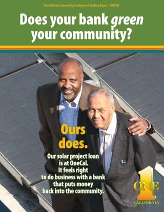 OneCalifornia Community Development Banking Report }2008 Q2




Does your bank green
 your community?




              Ours
              does.
      Our solar project loan
           is at OneCal.
           It feels right
   to do business with a bank
        that puts money
    back into the community.
                                                                             TM




                                                                 B   A   N   K
 