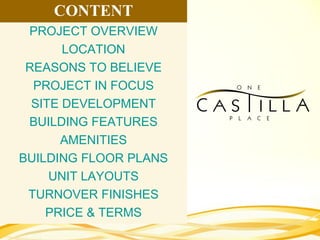 CONTENT
PROJECT OVERVIEW
LOCATION
REASONS TO BELIEVE
PROJECT IN FOCUS
SITE DEVELOPMENT
BUILDING FEATURES
AMENITIES
BUILDING FLOOR PLANS
UNIT LAYOUTS
TURNOVER FINISHES
PRICE & TERMS
 