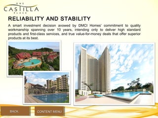 RELIABILITY AND STABILITY
A smart investment decision avowed by DMCI Homes’ commitment to quality
workmanship spanning over 10 years, intending only to deliver high standard
products and first-class services, and true value-for-money deals that offer superior
products at its best.
BACKBACK CONTENT MENUCONTENT MENU
 