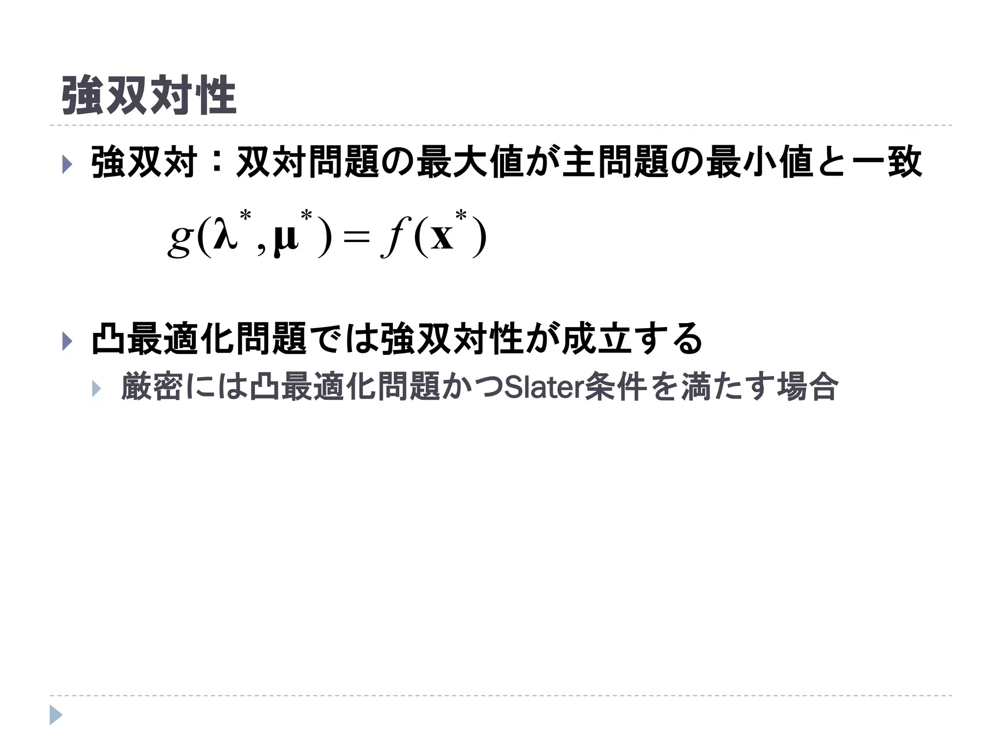 強双対性
 強双対：双対問題の最大値が主問題の最小値と一致
 凸最適化問題では強双対性が成立する
 厳密には凸最適化問題かつSlater条件を満たす場合
)(),( ***
xμλ fg 
 