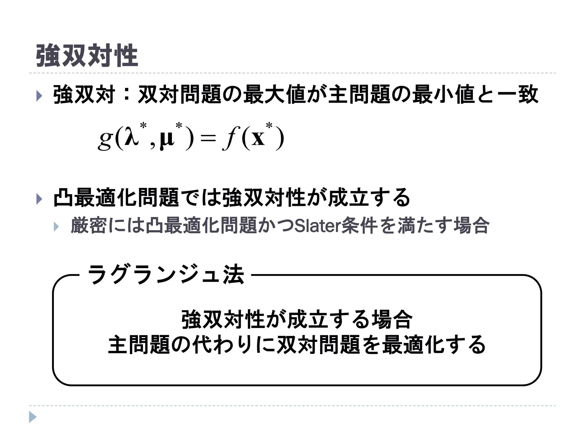 強双対性
 強双対：双対問題の最大値が主問題の最小値と一致
 凸最適化問題では強双対性が成立する
 厳密には凸最適化問題かつSlater条件を満たす場合
)(),( ***
xμλ fg 
強双対性が成立する場合
主問題の代わりに双対問題を最適化する
ラグランジュ法
 