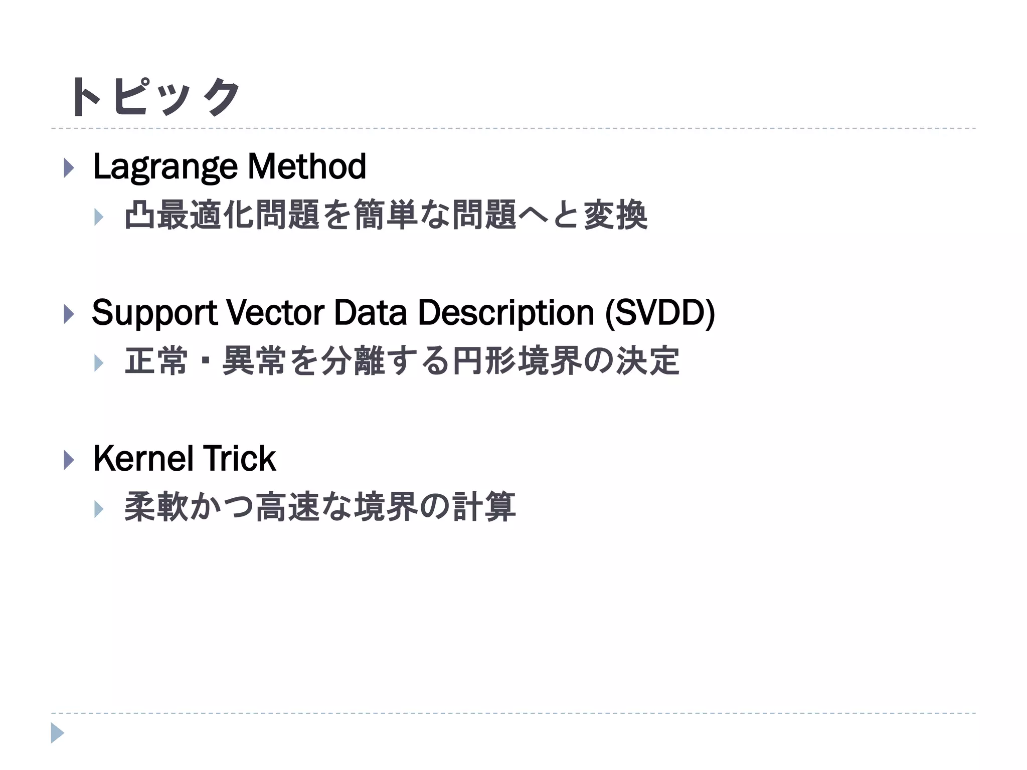 トピック
 Lagrange Method
 凸最適化問題を簡単な問題へと変換
 Support Vector Data Description (SVDD)
 正常・異常を分離する円形境界の決定
 Kernel Trick
 柔軟かつ高速な境界の計算
 