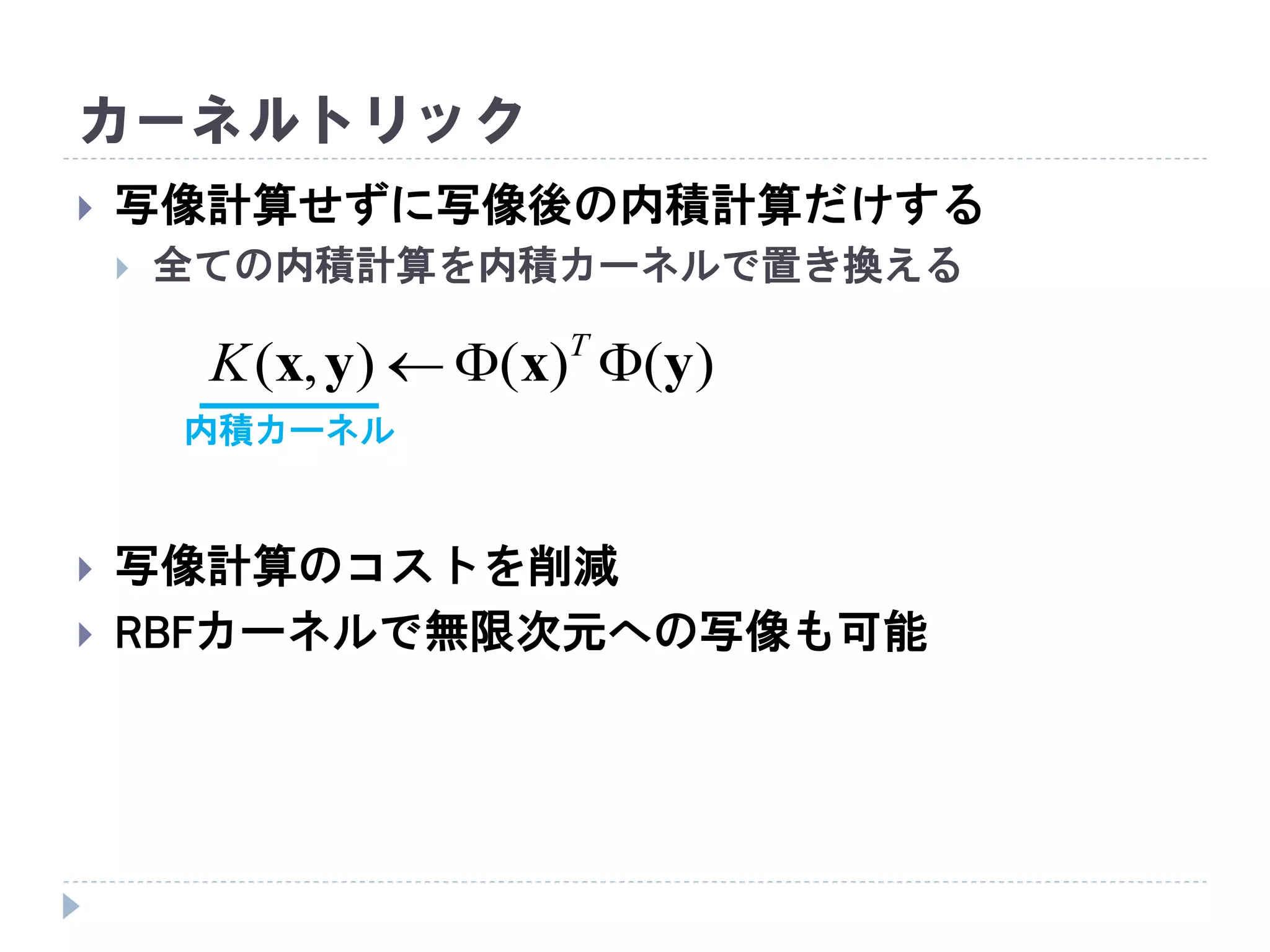 カーネルトリック
 写像計算せずに写像後の内積計算だけする
 全ての内積計算を内積カーネルで置き換える
 写像計算のコストを削減
 RBFカーネルで無限次元への写像も可能
)()(),( yxyx  T
K
内積カーネル
 