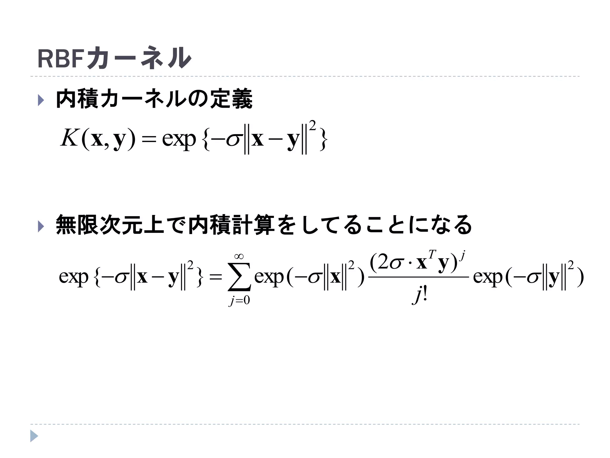 RBFカーネル
 内積カーネルの定義
 無限次元上で内積計算をしてることになる
}exp{),(
2
yxyx  K






0
222
)exp(
!
)2(
)exp(}exp{
j
jT
j
y
yx
xyx 


 