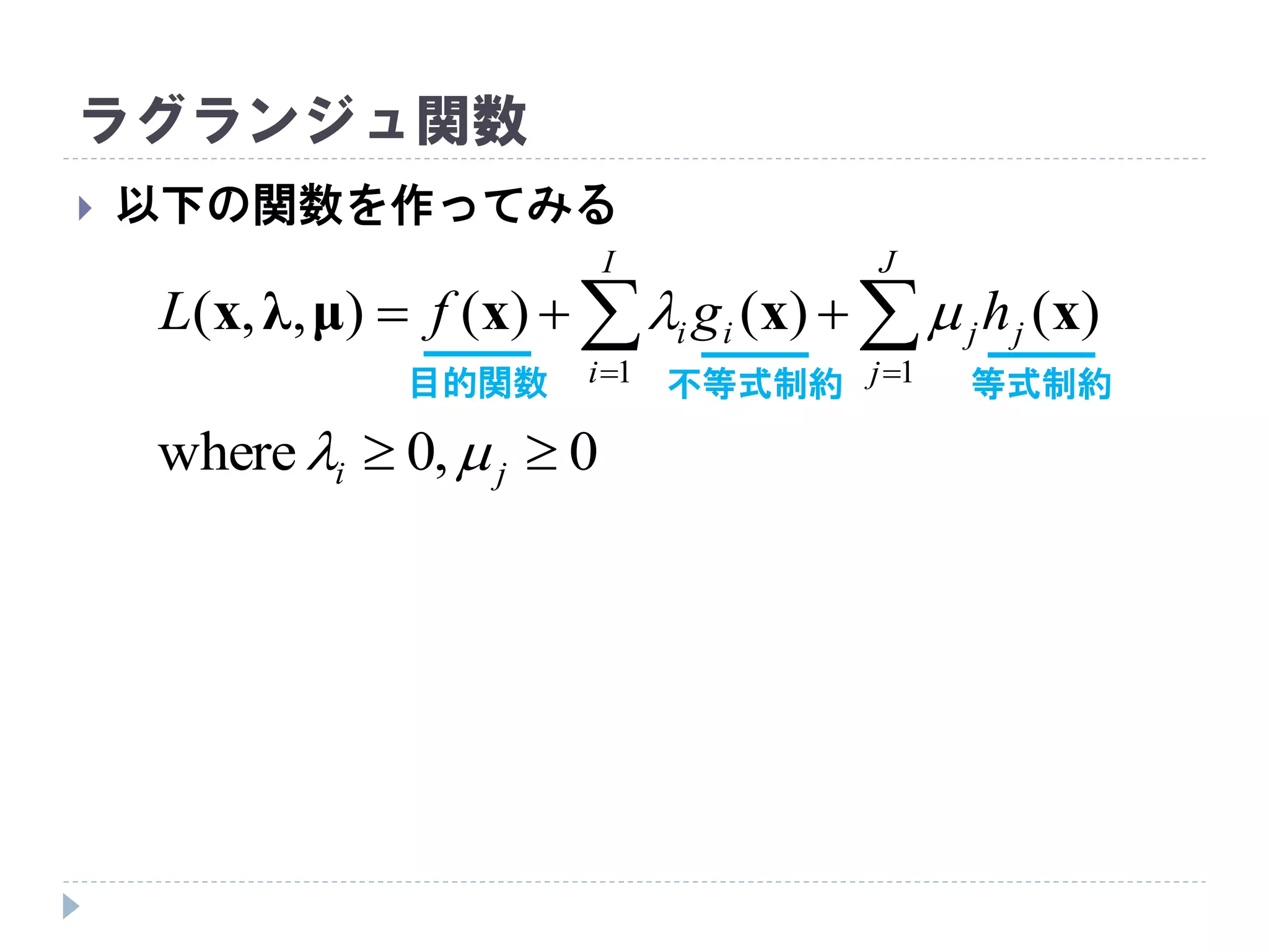 ラグランジュ関数
 以下の関数を作ってみる
 

J
j
jj
I
i
ii hgfL
11
)()()(),,( xxxμλx 
0,0where  ji 
目的関数 不等式制約 等式制約
 
