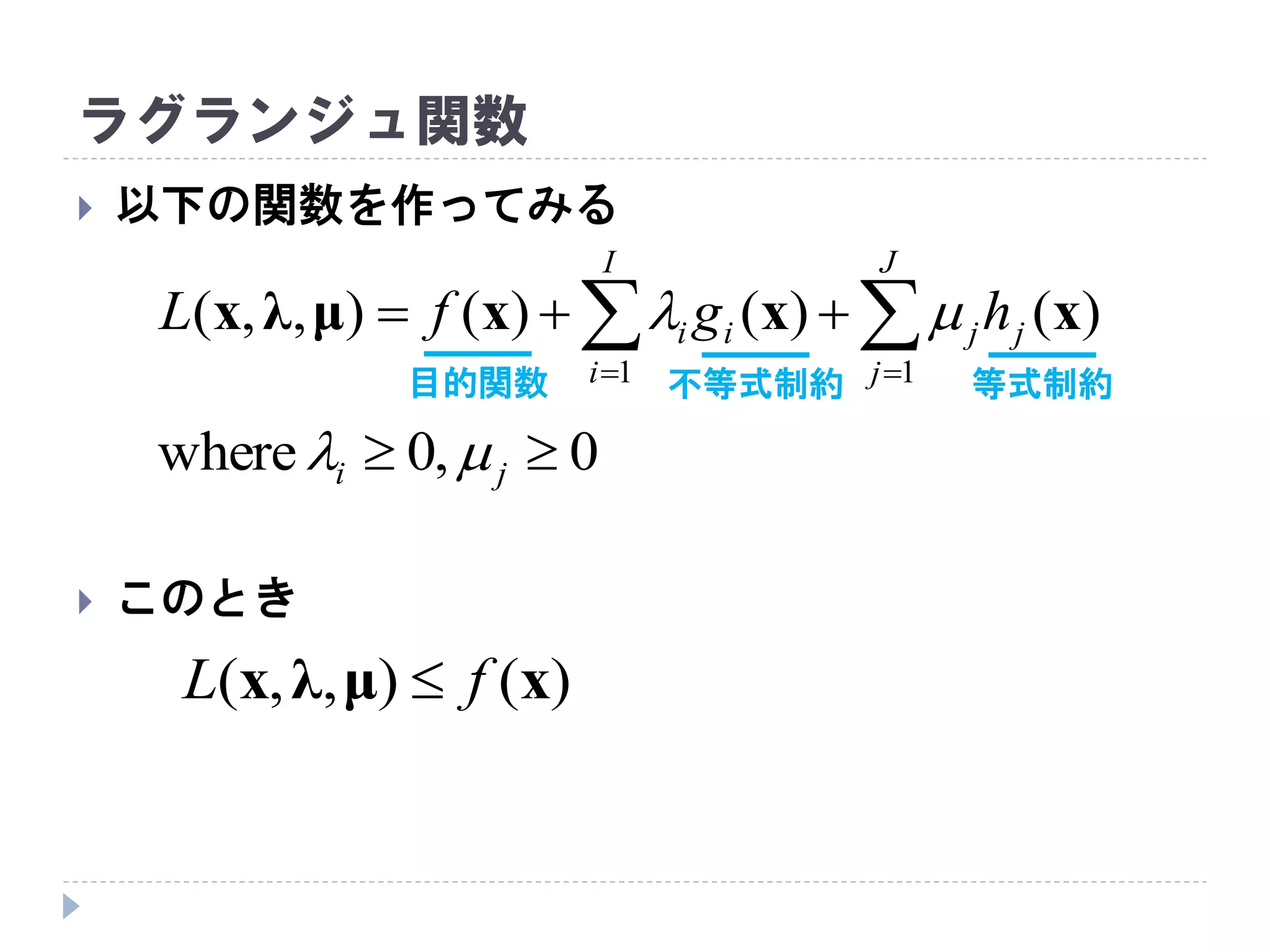 ラグランジュ関数
 以下の関数を作ってみる
 このとき
 

J
j
jj
I
i
ii hgfL
11
)()()(),,( xxxμλx 
0,0where  ji 
目的関数 不等式制約 等式制約
)(),,( xμλx fL 
 