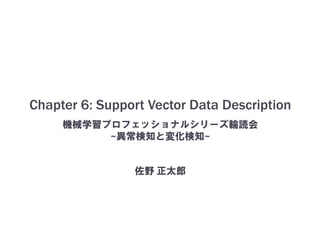 Chapter 6: Support Vector Data Description
機械学習プロフェッショナルシリーズ輪読会
~異常検知と変化検知~
佐野 正太郎
 