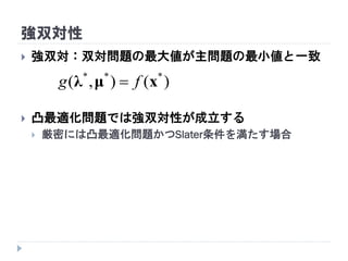 強双対性
 強双対：双対問題の最大値が主問題の最小値と一致
 凸最適化問題では強双対性が成立する
 厳密には凸最適化問題かつSlater条件を満たす場合
)(),( ***
xμλ fg 
 