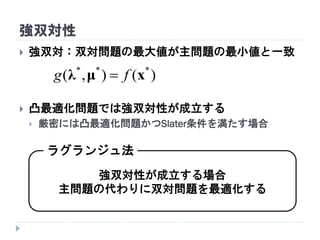 強双対性
 強双対：双対問題の最大値が主問題の最小値と一致
 凸最適化問題では強双対性が成立する
 厳密には凸最適化問題かつSlater条件を満たす場合
)(),( ***
xμλ fg 
強双対性が成立する場合
主問題の代わりに双対問題を最適化する
ラグランジュ法
 