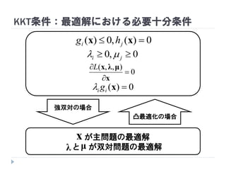 KKT条件：最適解における必要十分条件
が主問題の最適解
と が双対問題の最適解
0)(,0)(  xx ji hg
0,0  ji 
0)( xii g
0
),,(



x
μλxL
強双対の場合
凸最適化の場合
x
λ μ
 